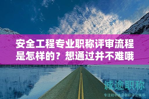 安全工程專業(yè)職稱評審流程是怎樣的？想通過并不難哦
