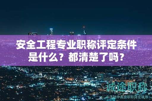安全工程專業(yè)職稱評定條件是什么？都清楚了嗎？