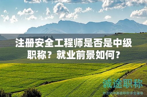 注冊安全工程師是否是中級職稱？就業(yè)前景如何？