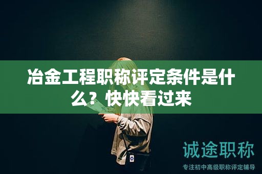 冶金工程職稱(chēng)評(píng)定條件是什么？快快看過(guò)來(lái)