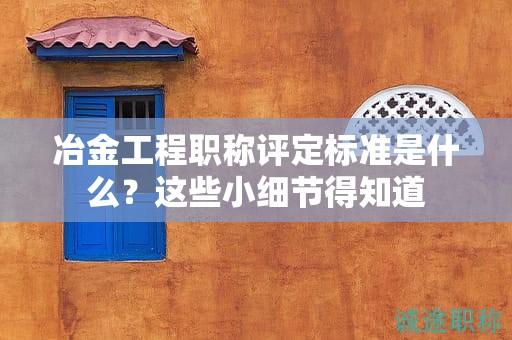 冶金工程職稱評定標(biāo)準(zhǔn)是什么？這些小細(xì)節(jié)得知道
