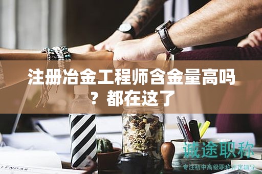 注冊冶金工程師含金量高嗎？都在這了