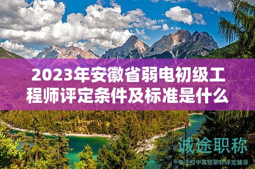 2023年安徽省弱電初級(jí)工程師評(píng)定條件及標(biāo)準(zhǔn)是什么？