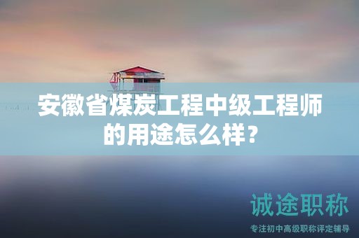 安徽省煤炭工程中級工程師的用途怎么樣？