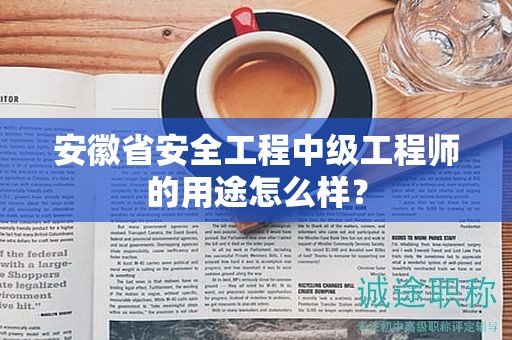 安徽省安全工程中級(jí)工程師的用途怎么樣？