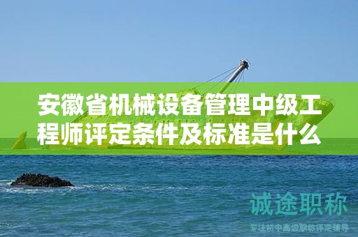 安徽省機(jī)械設(shè)備管理中級(jí)工程師評(píng)定條件及標(biāo)準(zhǔn)是什么？