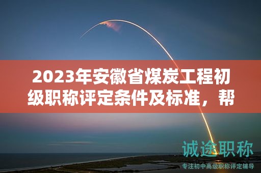 2023年安徽省煤炭工程初級(jí)職稱評(píng)定條件及標(biāo)準(zhǔn)，幫你整理好了