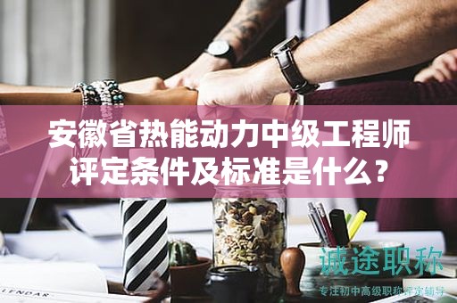 安徽省熱能動(dòng)力中級(jí)工程師評(píng)定條件及標(biāo)準(zhǔn)是什么？