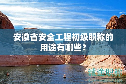 安徽省安全工程初級(jí)職稱的用途有哪些？