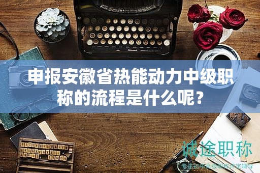 申報安徽省熱能動力中級職稱的流程是什么呢？