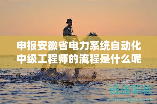 申報安徽省電力系統(tǒng)自動化中級工程師的流程是什么呢？