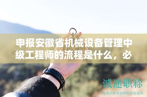 申報(bào)安徽省機(jī)械設(shè)備管理中級(jí)工程師的流程是什么，必須了解