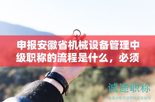 申報安徽省機械設備管理中級職稱的流程是什么，必須了解