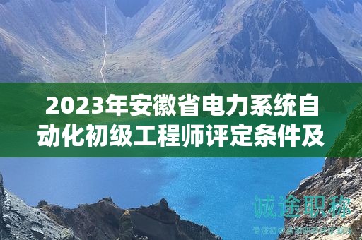 2023年安徽省電力系統(tǒng)自動化初級工程師評定條件及標(biāo)準(zhǔn)是什么？