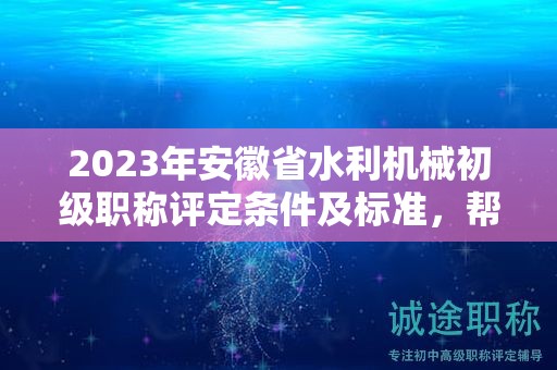 2023年安徽省水利機(jī)械初級(jí)職稱評(píng)定條件及標(biāo)準(zhǔn)，幫你整理好了