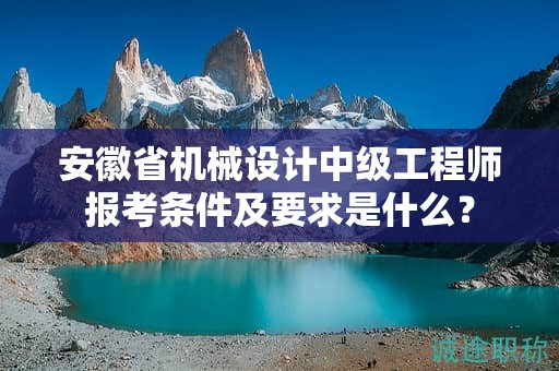 安徽省機(jī)械設(shè)計(jì)中級工程師報(bào)考條件及要求是什么？