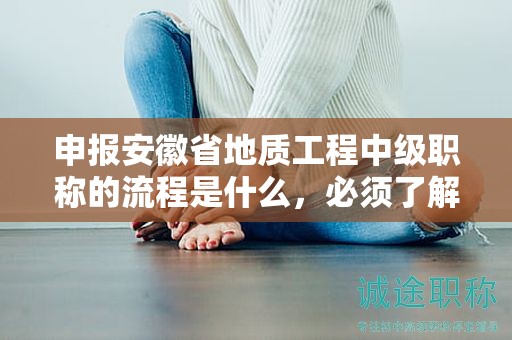 申報安徽省地質(zhì)工程中級職稱的流程是什么，必須了解