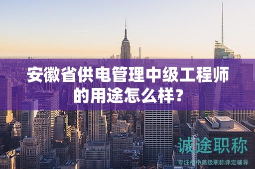 安徽省供電管理中級工程師的用途怎么樣？