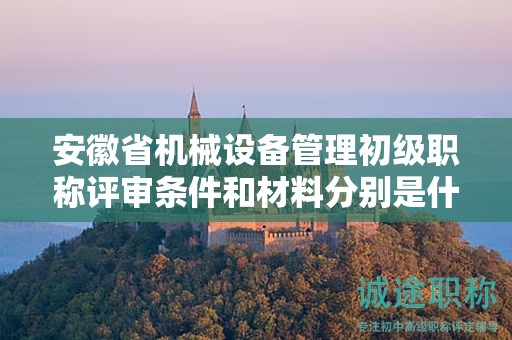 安徽省機(jī)械設(shè)備管理初級職稱評審條件和材料分別是什么？