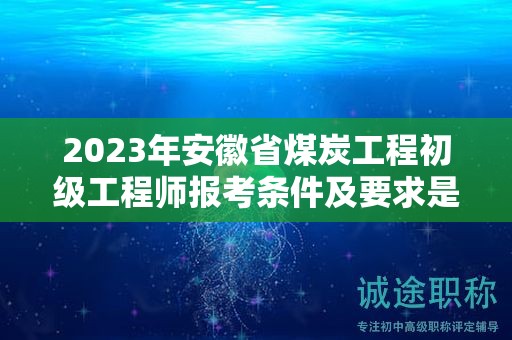 2023年安徽省煤炭工程初級(jí)工程師報(bào)考條件及要求是什么？