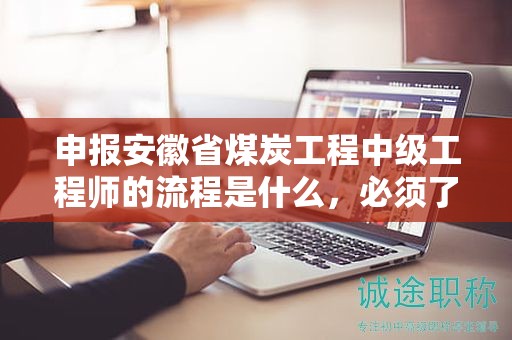 申報安徽省煤炭工程中級工程師的流程是什么，必須了解