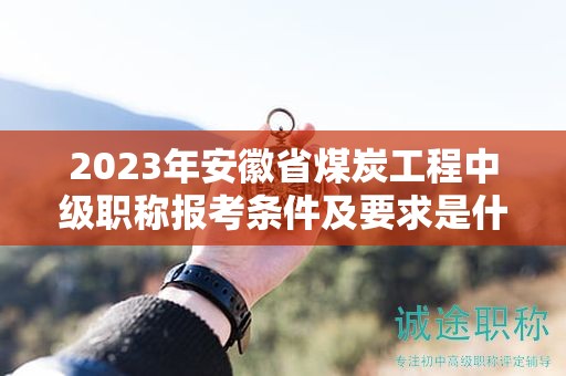 2023年安徽省煤炭工程中級職稱報考條件及要求是什么？