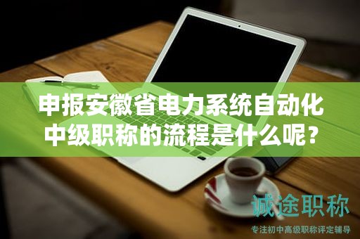 申報安徽省電力系統(tǒng)自動化中級職稱的流程是什么呢？