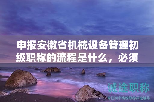 申報安徽省機械設(shè)備管理初級職稱的流程是什么，必須了解