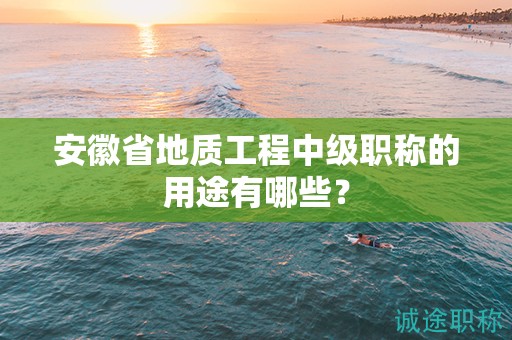 安徽省地質工程中級職稱的用途有哪些？