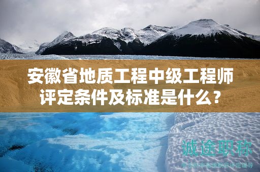 安徽省地質(zhì)工程中級(jí)工程師評(píng)定條件及標(biāo)準(zhǔn)是什么？