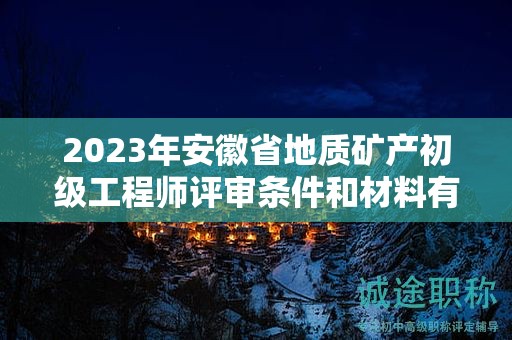 2023年安徽省地質(zhì)礦產(chǎn)初級工程師評審條件和材料有哪些？