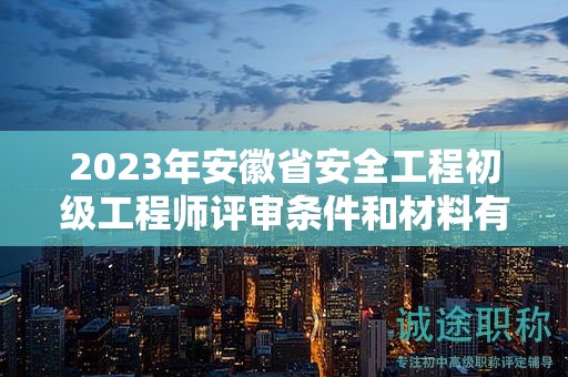 2023年安徽省安全工程初級(jí)工程師評(píng)審條件和材料有哪些？
