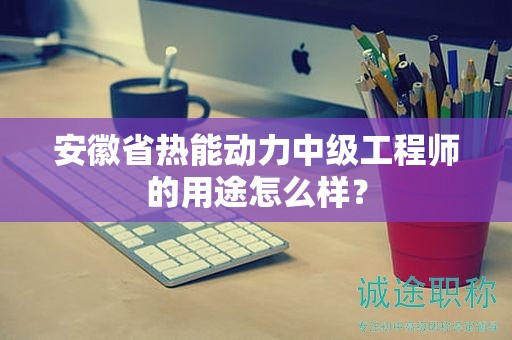安徽省熱能動力中級工程師的用途怎么樣？