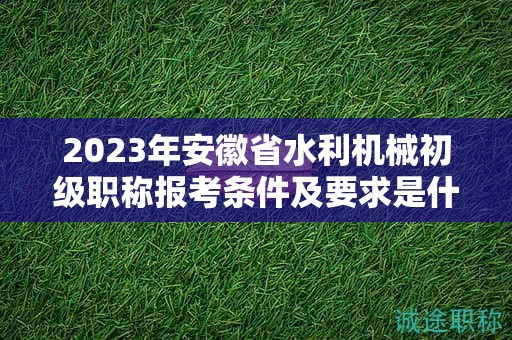 2023年安徽省水利機械初級職稱報考條件及要求是什么？