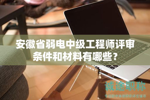 安徽省弱電中級工程師評審條件和材料有哪些？