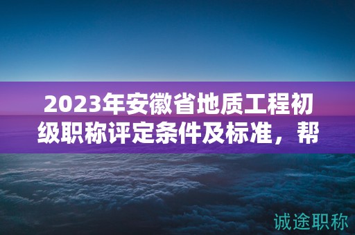 2023年安徽省地質(zhì)工程初級職稱評定條件及標(biāo)準(zhǔn)，幫你整理好了