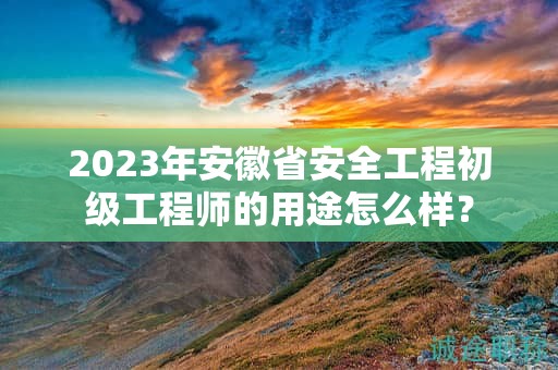 2023年安徽省安全工程初級工程師的用途怎么樣？