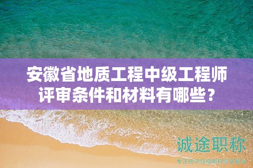 安徽省地質(zhì)工程中級(jí)工程師評(píng)審條件和材料有哪些？
