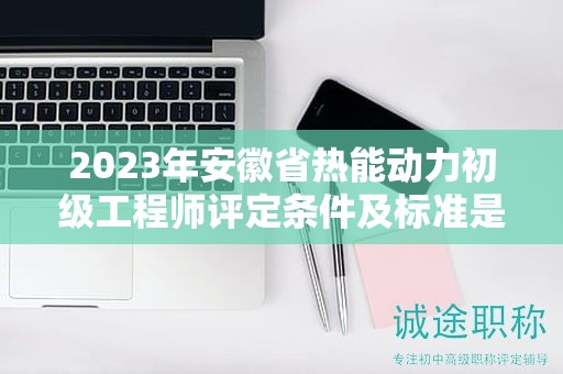 2023年安徽省熱能動力初級工程師評定條件及標(biāo)準(zhǔn)是什么？