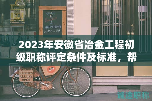 2023年安徽省冶金工程初級(jí)職稱評(píng)定條件及標(biāo)準(zhǔn)，幫你整理好了