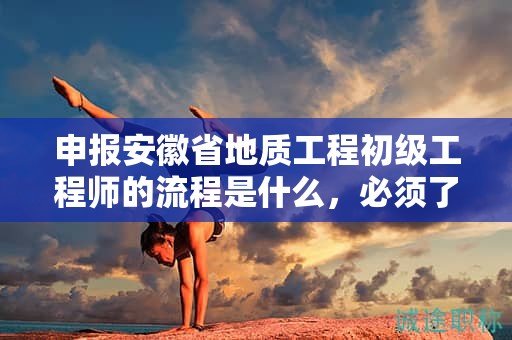 申報安徽省地質(zhì)工程初級工程師的流程是什么，必須了解