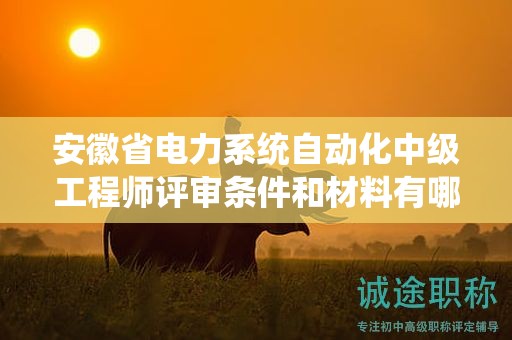 安徽省電力系統(tǒng)自動化中級工程師評審條件和材料有哪些？