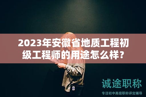 2023年安徽省地質(zhì)工程初級工程師的用途怎么樣？