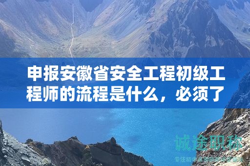 申報安徽省安全工程初級工程師的流程是什么，必須了解