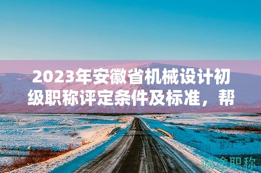 2023年安徽省機(jī)械設(shè)計(jì)初級職稱評定條件及標(biāo)準(zhǔn)，幫你整理好了