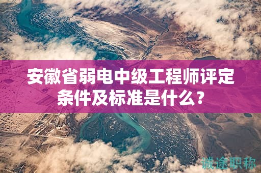 安徽省弱電中級工程師評定條件及標準是什么？