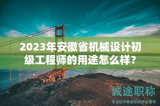 2023年安徽省機(jī)械設(shè)計(jì)初級(jí)工程師的用途怎么樣？