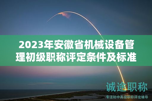2023年安徽省機(jī)械設(shè)備管理初級職稱評定條件及標(biāo)準(zhǔn)，幫你整理好了