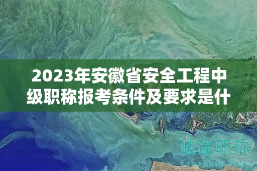 2023年安徽省安全工程中級職稱報考條件及要求是什么？