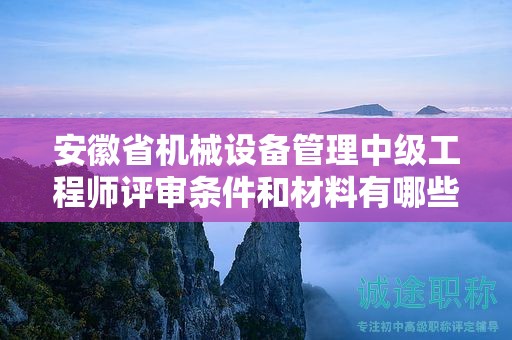 安徽省機(jī)械設(shè)備管理中級工程師評審條件和材料有哪些？